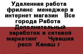 Удаленная работа, фриланс, менеджер в интернет-магазин - Все города Работа » Дополнительный заработок и сетевой маркетинг   . Чувашия респ.,Канаш г.